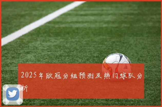 2025年欧冠分组预测及热门球队分析