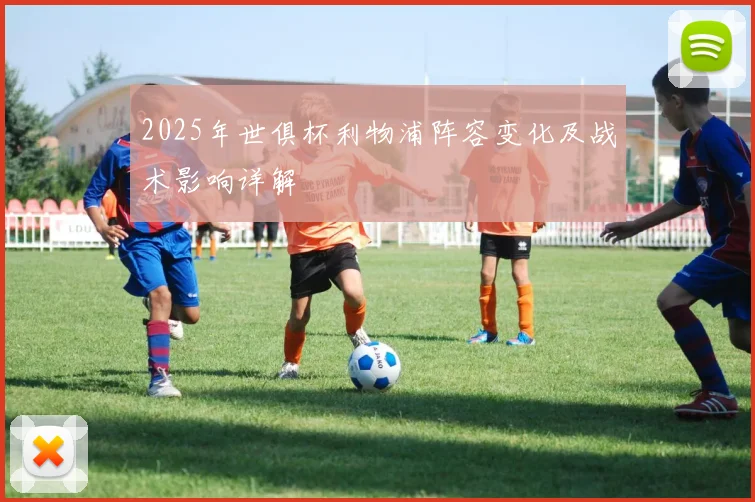 2025年世俱杯利物浦阵容变化及战术影响详解